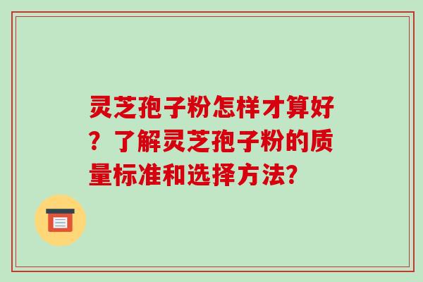 灵芝孢子粉怎样才算好？了解灵芝孢子粉的质量标准和选择方法？-第1张图片-破壁灵芝孢子粉研究指南