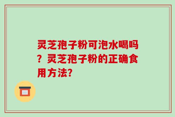 灵芝孢子粉可泡水喝吗？灵芝孢子粉的正确食用方法？-第1张图片-破壁灵芝孢子粉研究指南