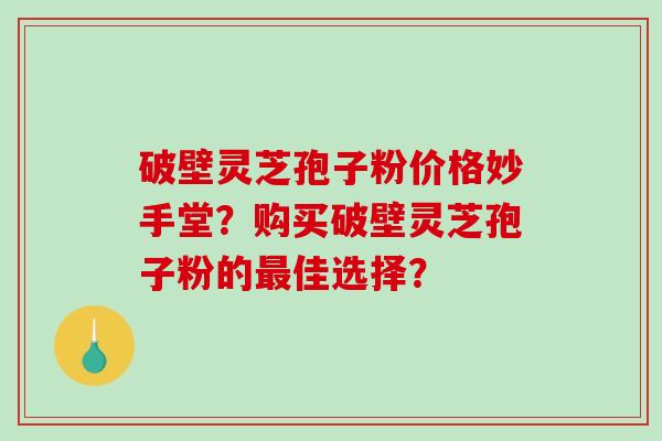 破壁灵芝孢子粉价格妙手堂？购买破壁灵芝孢子粉的最佳选择？-第1张图片-破壁灵芝孢子粉研究指南