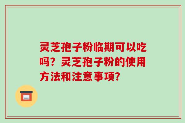 灵芝孢子粉临期可以吃吗？灵芝孢子粉的使用方法和注意事项？-第1张图片-破壁灵芝孢子粉研究指南