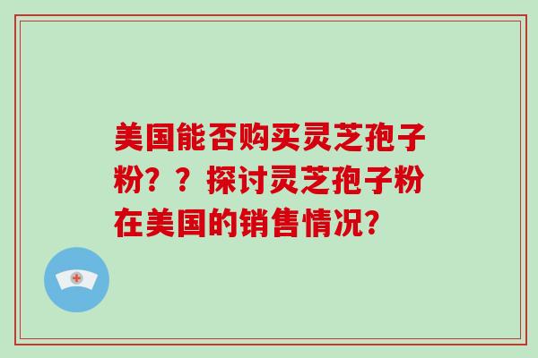 美国能否购买灵芝孢子粉？？探讨灵芝孢子粉在美国的销售情况？-第1张图片-破壁灵芝孢子粉研究指南