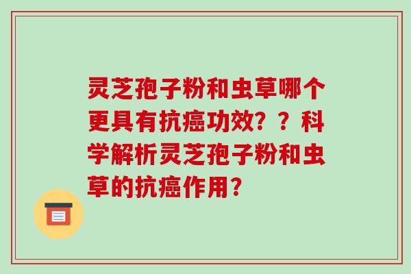 灵芝孢子粉和虫草哪个更具有抗癌功效？？科学解析灵芝孢子粉和虫草的抗癌作用？-第1张图片-破壁灵芝孢子粉研究指南