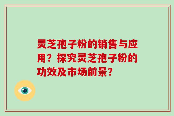 灵芝孢子粉的销售与应用？探究灵芝孢子粉的功效及市场前景？-第1张图片-破壁灵芝孢子粉研究指南