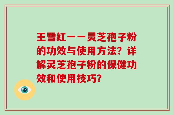 王雪红一一灵芝孢子粉的功效与使用方法？详解灵芝孢子粉的保健功效和使用技巧？-第1张图片-破壁灵芝孢子粉研究指南