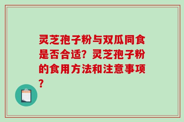 灵芝孢子粉与双瓜同食是否合适？灵芝孢子粉的食用方法和注意事项？-第1张图片-破壁灵芝孢子粉研究指南