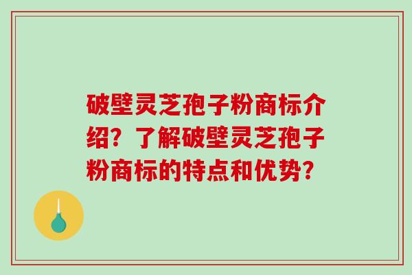 破壁灵芝孢子粉商标介绍？了解破壁灵芝孢子粉商标的特点和优势？-第1张图片-破壁灵芝孢子粉研究指南