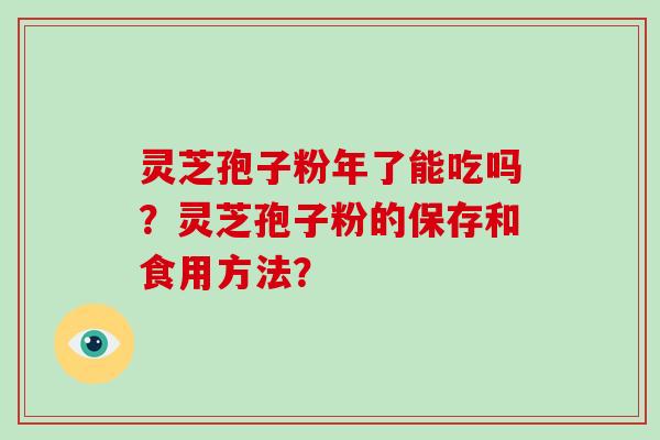 灵芝孢子粉年了能吃吗？灵芝孢子粉的保存和食用方法？-第1张图片-破壁灵芝孢子粉研究指南