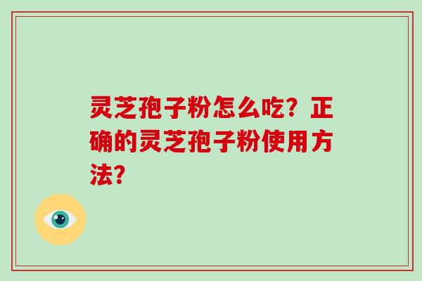 灵芝孢子粉怎么吃？正确的灵芝孢子粉使用方法？-第1张图片-破壁灵芝孢子粉研究指南