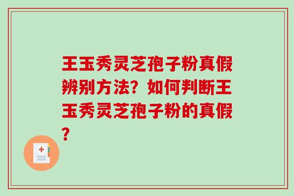 王玉秀灵芝孢子粉真假辨别方法？如何判断王玉秀灵芝孢子粉的真假？-第1张图片-破壁灵芝孢子粉研究指南