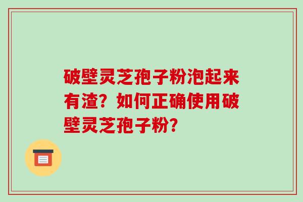 破壁灵芝孢子粉泡起来有渣？如何正确使用破壁灵芝孢子粉？-第1张图片-破壁灵芝孢子粉研究指南