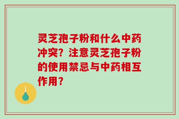 灵芝孢子粉和什么中药冲突?注意灵芝孢子粉的使用禁忌与中药相互作用?-第1张图片-破壁灵芝孢子粉研究指南 灵芝孢子粉和什么中药冲突?注意灵芝孢子粉的使用禁忌与中药相互作用?-第1张图片-破壁灵芝孢子粉研究指南