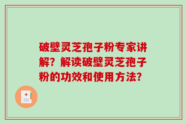 破壁灵芝孢子粉专家讲解？解读破壁灵芝孢子粉的功效和使用方法？-第1张图片-破壁灵芝孢子粉研究指南