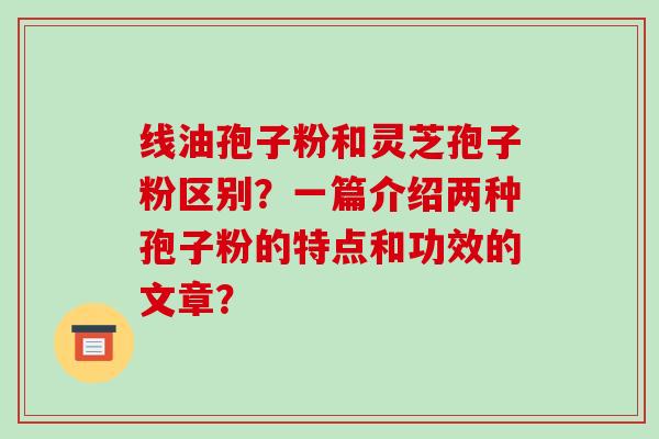 线油孢子粉和灵芝孢子粉区别？一篇介绍两种孢子粉的特点和功效的文章？-第1张图片-破壁灵芝孢子粉研究指南