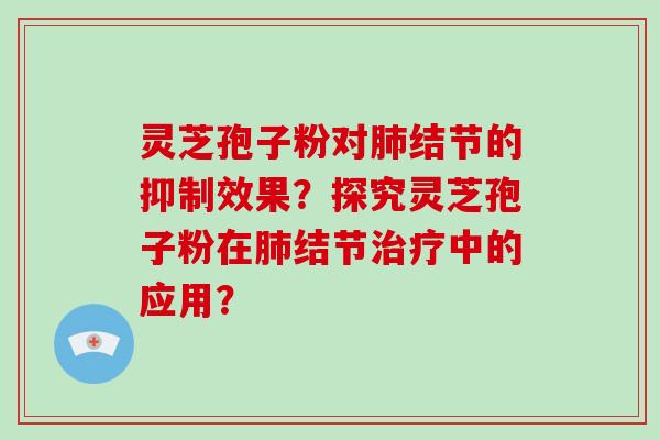 灵芝孢子粉对肺结节的抑制效果？探究灵芝孢子粉在肺结节治疗中的应用？-第1张图片-破壁灵芝孢子粉研究指南