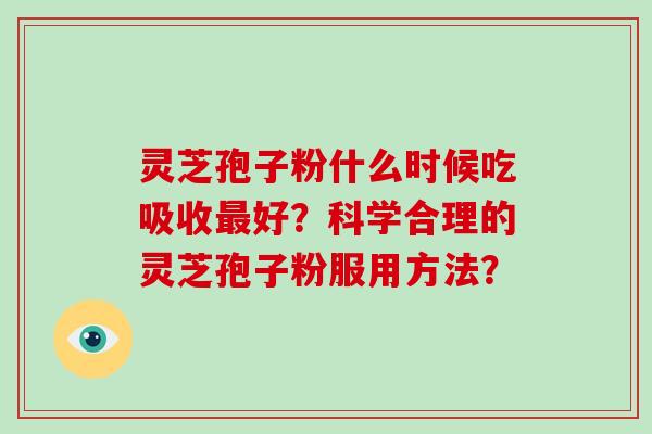 灵芝孢子粉什么时候吃吸收最好？科学合理的灵芝孢子粉服用方法？-第1张图片-破壁灵芝孢子粉研究指南