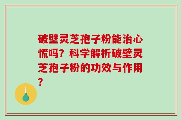 破壁灵芝孢子粉能治心慌吗？科学解析破壁灵芝孢子粉的功效与作用？-第1张图片-破壁灵芝孢子粉研究指南