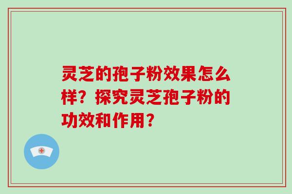 灵芝的孢子粉效果怎么样？探究灵芝孢子粉的功效和作用？-第1张图片-破壁灵芝孢子粉研究指南