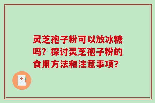 灵芝孢子粉可以放冰糖吗？探讨灵芝孢子粉的食用方法和注意事项？-第1张图片-破壁灵芝孢子粉研究指南