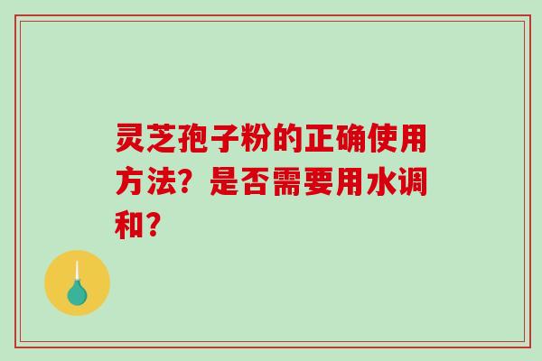 灵芝孢子粉的正确使用方法？是否需要用水调和？-第1张图片-破壁灵芝孢子粉研究指南