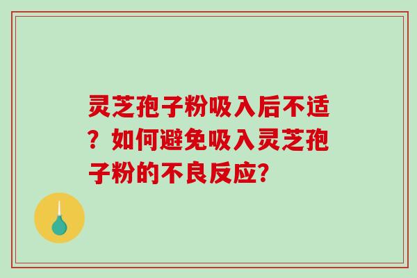 灵芝孢子粉吸入后不适？如何避免吸入灵芝孢子粉的不良反应？-第1张图片-破壁灵芝孢子粉研究指南