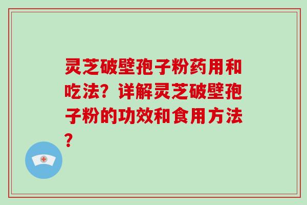 灵芝破壁孢子粉药用和吃法？详解灵芝破壁孢子粉的功效和食用方法？-第1张图片-破壁灵芝孢子粉研究指南