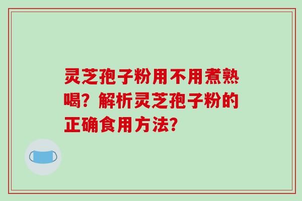 灵芝孢子粉用不用煮熟喝？解析灵芝孢子粉的正确食用方法？-第1张图片-破壁灵芝孢子粉研究指南