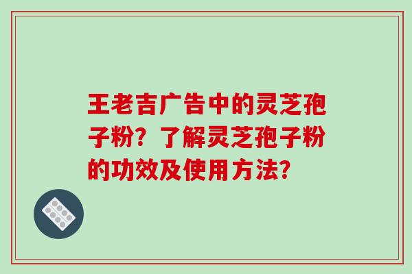 王老吉广告中的灵芝孢子粉？了解灵芝孢子粉的功效及使用方法？-第1张图片-破壁灵芝孢子粉研究指南
