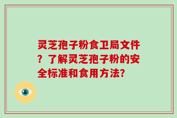 灵芝孢子粉食卫局文件？了解灵芝孢子粉的安全标准和食用方法？-第1张图片-破壁灵芝孢子粉研究指南