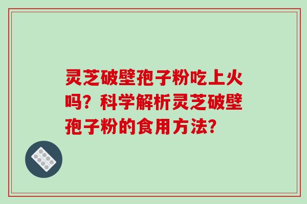 灵芝破壁孢子粉吃上火吗？科学解析灵芝破壁孢子粉的食用方法？-第1张图片-破壁灵芝孢子粉研究指南