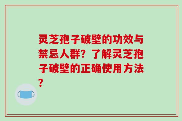 灵芝孢子破壁的功效与禁忌人群？了解灵芝孢子破壁的正确使用方法？-第1张图片-破壁灵芝孢子粉研究指南