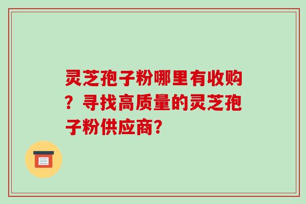 灵芝孢子粉哪里有收购？寻找高质量的灵芝孢子粉供应商？-第1张图片-破壁灵芝孢子粉研究指南