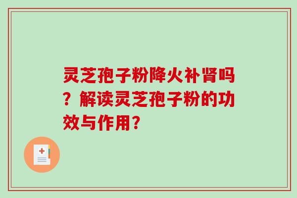 灵芝孢子粉降火补肾吗？解读灵芝孢子粉的功效与作用？-第1张图片-破壁灵芝孢子粉研究指南