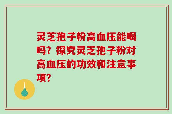 灵芝孢子粉高血压能喝吗？探究灵芝孢子粉对高血压的功效和注意事项？-第1张图片-破壁灵芝孢子粉研究指南