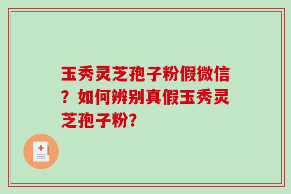 玉秀灵芝孢子粉假微信？如何辨别真假玉秀灵芝孢子粉？-第1张图片-破壁灵芝孢子粉研究指南