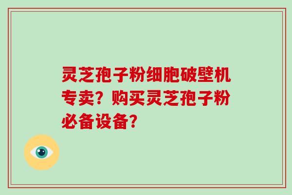 灵芝孢子粉细胞破壁机专卖？购买灵芝孢子粉必备设备？-第1张图片-破壁灵芝孢子粉研究指南