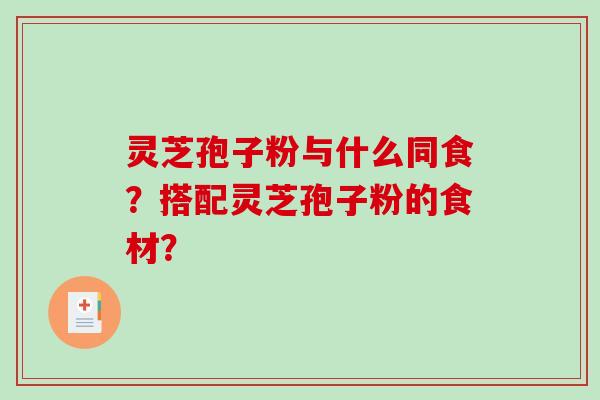 灵芝孢子粉与什么同食？搭配灵芝孢子粉的食材？-第1张图片-破壁灵芝孢子粉研究指南