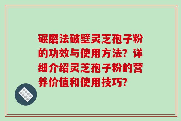 碾磨法破壁灵芝孢子粉的功效与使用方法？详细介绍灵芝孢子粉的营养价值和使用技巧？-第1张图片-破壁灵芝孢子粉研究指南