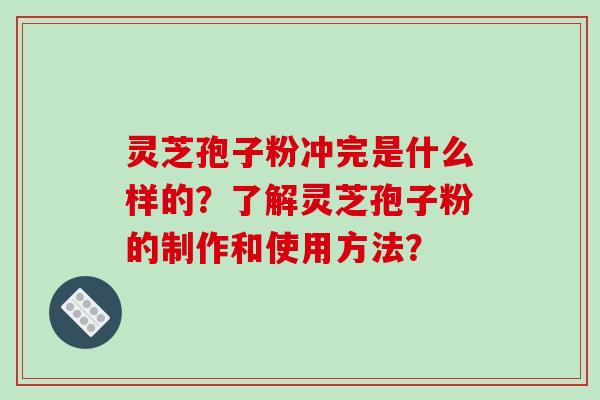 灵芝孢子粉冲完是什么样的？了解灵芝孢子粉的制作和使用方法？-第1张图片-破壁灵芝孢子粉研究指南