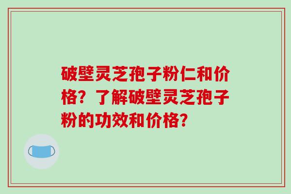 破壁灵芝孢子粉仁和价格？了解破壁灵芝孢子粉的功效和价格？-第1张图片-破壁灵芝孢子粉研究指南