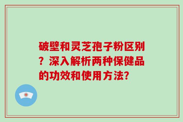 破壁和灵芝孢子粉区别？深入解析两种保健品的功效和使用方法？-第1张图片-破壁灵芝孢子粉研究指南