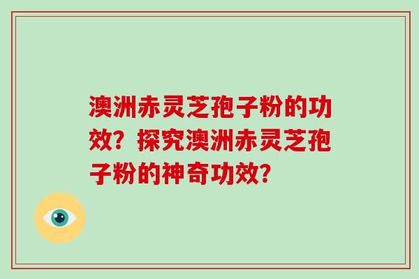 澳洲赤灵芝孢子粉的功效？探究澳洲赤灵芝孢子粉的神奇功效？-第1张图片-破壁灵芝孢子粉研究指南