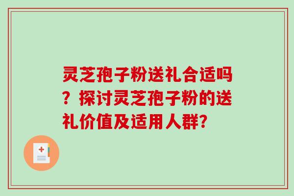 灵芝孢子粉送礼合适吗？探讨灵芝孢子粉的送礼价值及适用人群？-第1张图片-破壁灵芝孢子粉研究指南