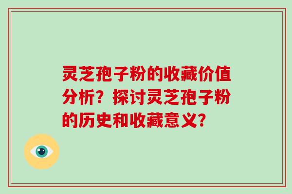 灵芝孢子粉的收藏价值分析？探讨灵芝孢子粉的历史和收藏意义？-第1张图片-破壁灵芝孢子粉研究指南