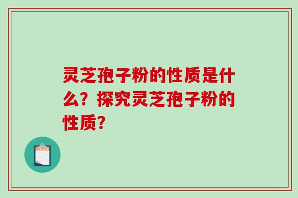 灵芝孢子粉的性质是什么？探究灵芝孢子粉的性质？-第1张图片-破壁灵芝孢子粉研究指南