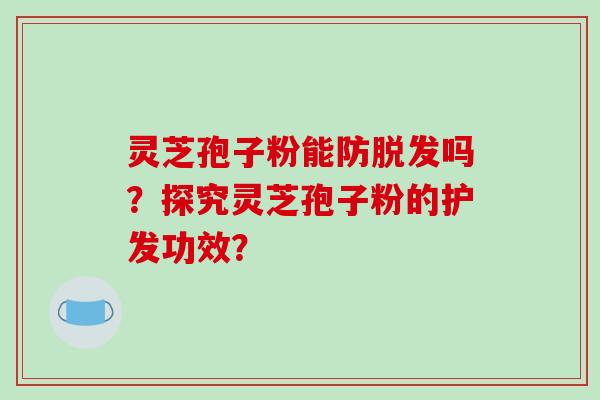 灵芝孢子粉能防脱发吗？探究灵芝孢子粉的护发功效？-第1张图片-破壁灵芝孢子粉研究指南