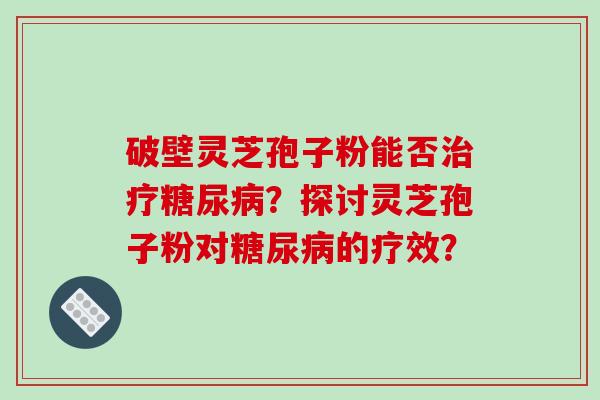 破壁灵芝孢子粉能否治疗糖尿病？探讨灵芝孢子粉对糖尿病的疗效？-第1张图片-破壁灵芝孢子粉研究指南