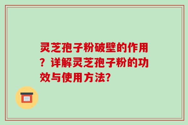 灵芝孢子粉破壁的作用？详解灵芝孢子粉的功效与使用方法？-第1张图片-破壁灵芝孢子粉研究指南