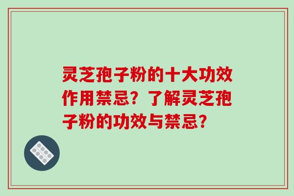 灵芝孢子粉的十大功效作用禁忌？了解灵芝孢子粉的功效与禁忌？-第1张图片-破壁灵芝孢子粉研究指南