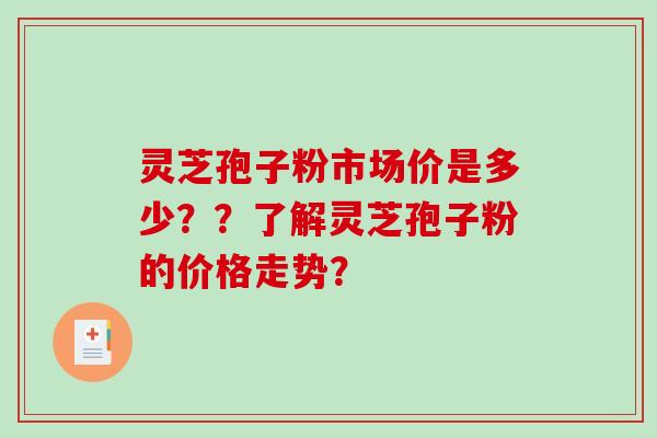 灵芝孢子粉市场价是多少？？了解灵芝孢子粉的价格走势？-第1张图片-破壁灵芝孢子粉研究指南