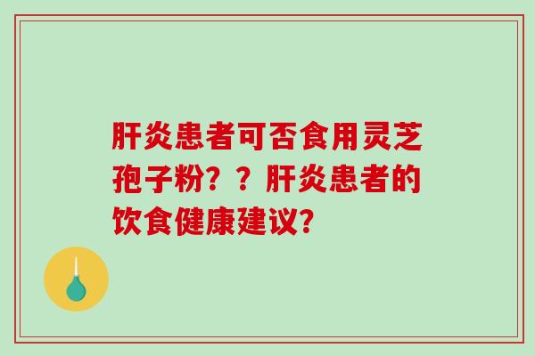 肝炎患者可否食用灵芝孢子粉？？肝炎患者的饮食健康建议？-第1张图片-破壁灵芝孢子粉研究指南